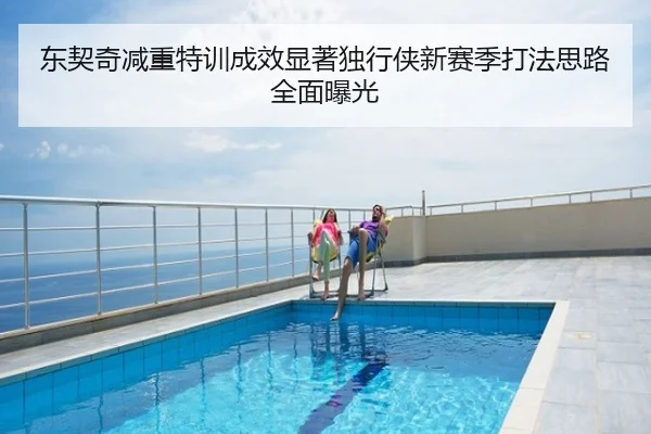 东契奇减重特训成效显著独行侠新赛季打法思路全面曝光