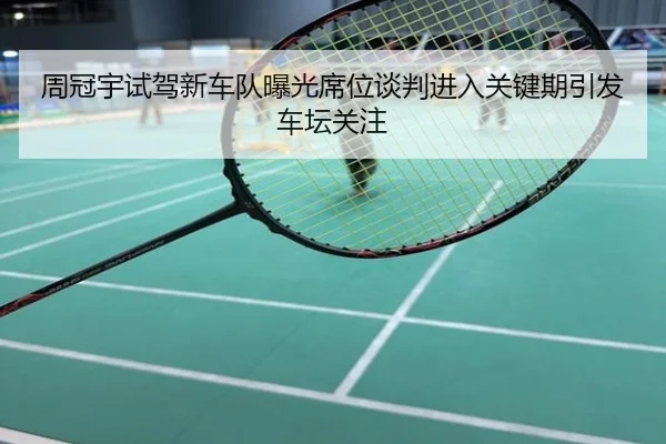 周冠宇试驾新车队曝光席位谈判进入关键期引发车坛关注