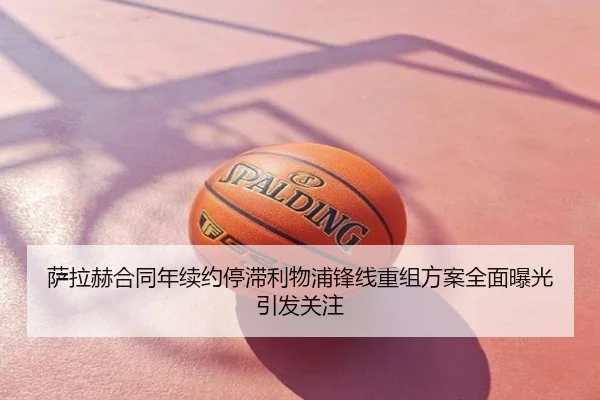 萨拉赫合同年续约停滞利物浦锋线重组方案全面曝光引发关注