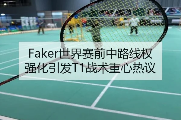 Faker世界赛前中路线权强化引发T1战术重心热议