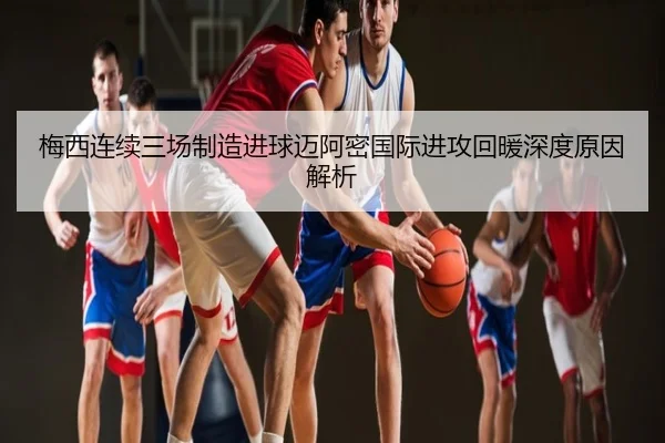 梅西连续三场制造进球迈阿密国际进攻回暖深度原因解析