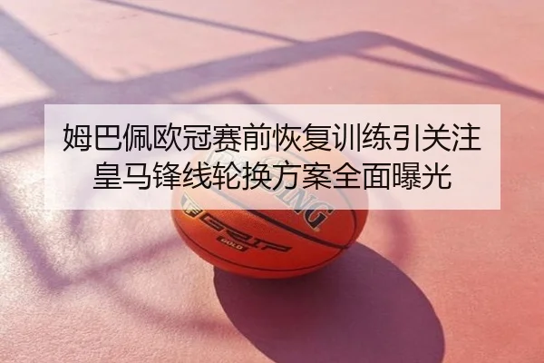 姆巴佩欧冠赛前恢复训练引关注 皇马锋线轮换方案全面曝光